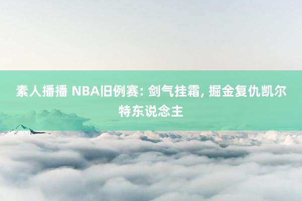 素人播播 NBA旧例赛: 剑气挂霜， 掘金复仇凯尔特东说念主