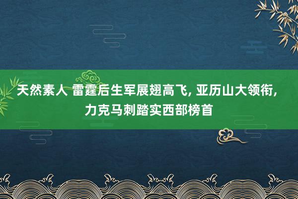 天然素人 雷霆后生军展翅高飞， 亚历山大领衔， 力克马刺踏实西部榜首