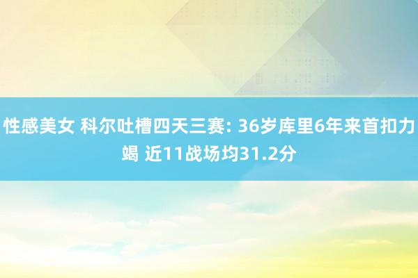 性感美女 科尔吐槽四天三赛: 36岁库里6年来首扣力竭 近11战场均31.2分