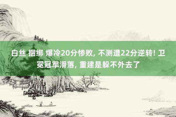 白丝 捆绑 爆冷20分惨败， 不测遭22分逆转! 卫冕冠军滑落， 重建是躲不外去了