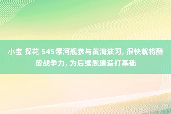 小宝 探花 545漯河舰参与黄海演习， 很快就将酿成战争力， 为后续舰建造打基础