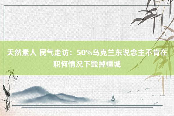 天然素人 民气走访：50%乌克兰东说念主不肯在职何情况下毁掉疆城