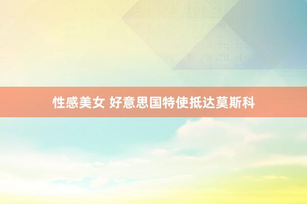 性感美女 好意思国特使抵达莫斯科