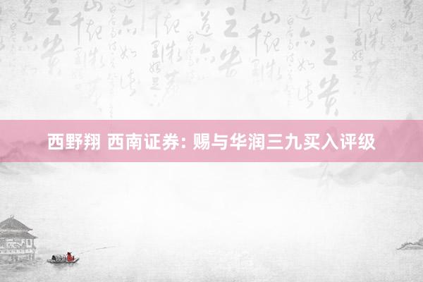 西野翔 西南证券: 赐与华润三九买入评级