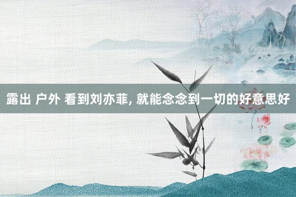 露出 户外 看到刘亦菲， 就能念念到一切的好意思好