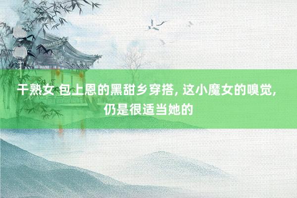 干熟女 包上恩的黑甜乡穿搭， 这小魔女的嗅觉， 仍是很适当她的