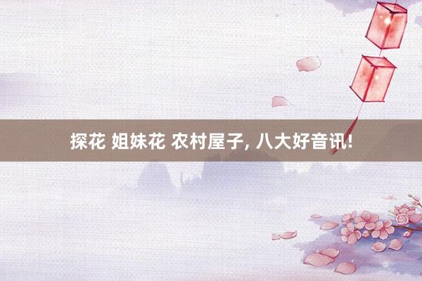 探花 姐妹花 农村屋子， 八大好音讯!