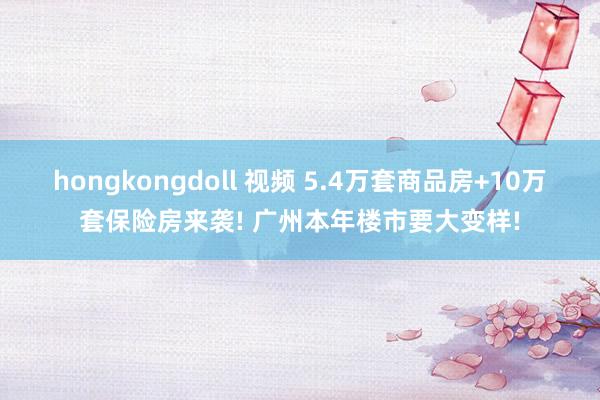 hongkongdoll 视频 5.4万套商品房+10万套保险房来袭! 广州本年楼市要大变样!
