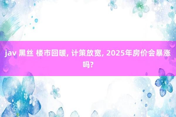 jav 黑丝 楼市回暖， 计策放宽， 2025年房价会暴涨吗?
