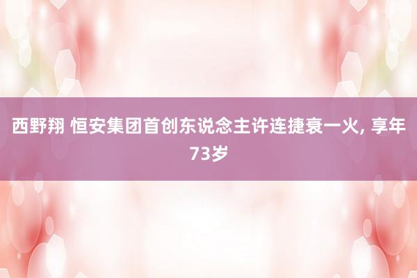 西野翔 恒安集团首创东说念主许连捷衰一火， 享年73岁