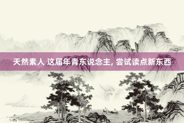 天然素人 这届年青东说念主， 尝试读点新东西