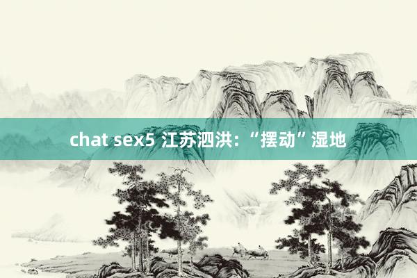 chat sex5 江苏泗洪: “摆动”湿地
