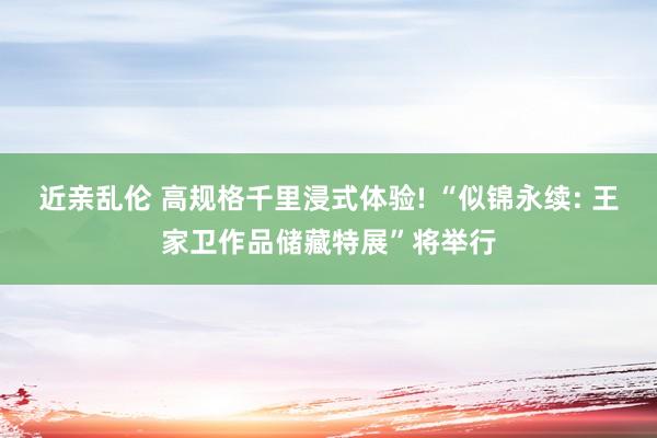 近亲乱伦 高规格千里浸式体验! “似锦永续: 王家卫作品储藏特展”将举行