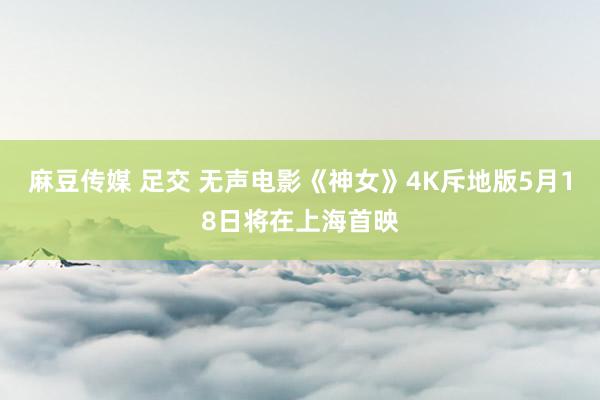 麻豆传媒 足交 无声电影《神女》4K斥地版5月18日将在上海首映