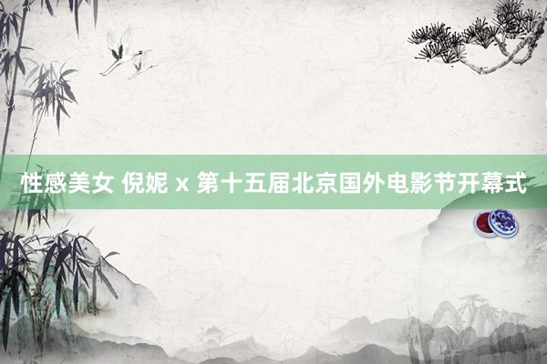 性感美女 倪妮 x 第十五届北京国外电影节开幕式