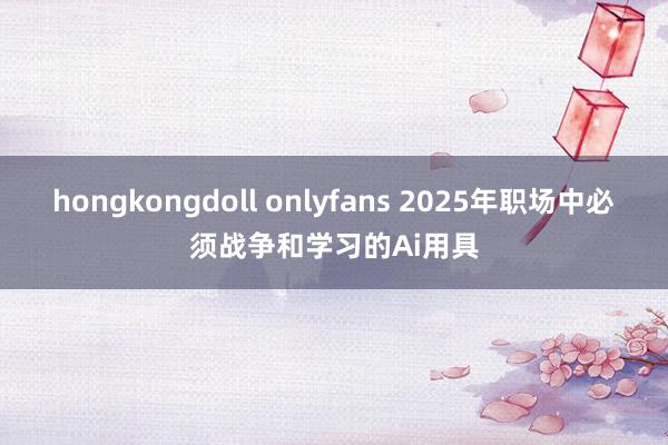 hongkongdoll onlyfans 2025年职场中必须战争和学习的Ai用具