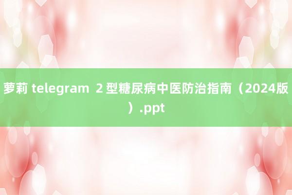 萝莉 telegram ２型糖尿病中医防治指南（2024版）.ppt